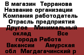 В магазин "Терранова › Название организации ­ Компания-работодатель › Отрасль предприятия ­ Другое › Минимальный оклад ­ 15 000 - Все города Работа » Вакансии   . Амурская обл.,Магдагачинский р-н